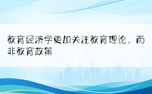 教育经济学更加关注教育理论，而非教育政策