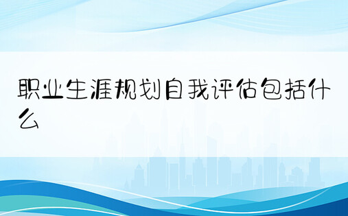 职业生涯规划自我评估包括什么