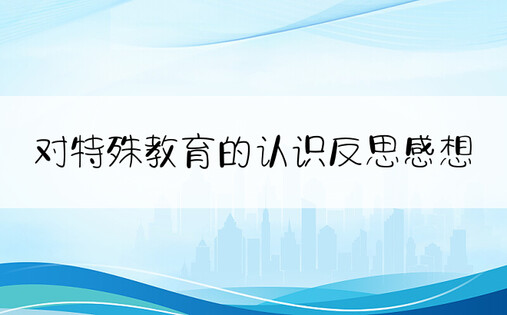 对特殊教育的认识反思感想