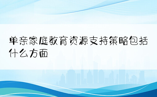 单亲家庭教育资源支持策略包括什么方面