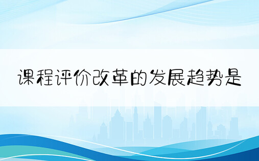 课程评价改革的发展趋势是