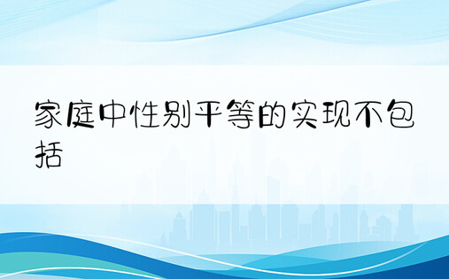 家庭中性别平等的实现不包括