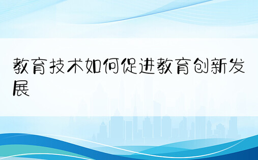 教育技术如何促进教育创新发展