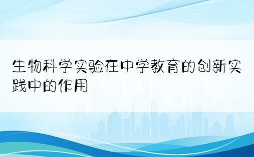 生物科学实验在中学教育的创新实践中的作用
