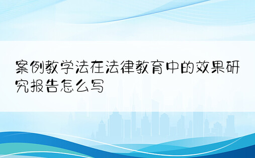 案例教学法在法律教育中的效果研究报告怎么写