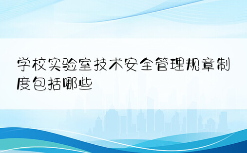 学校实验室技术安全管理规章制度包括哪些