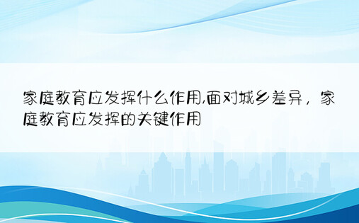 家庭教育应发挥什么作用,面对城乡差异，家庭教育应发挥的关键作用