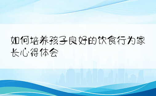 如何培养孩子良好的饮食行为家长心得体会