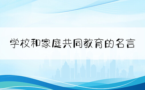 学校和家庭共同教育的名言