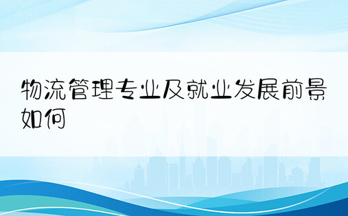 物流管理专业及就业发展前景如何