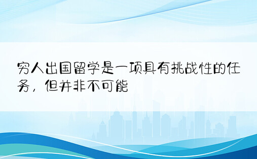 穷人出国留学是一项具有挑战性的任务，但并非不可能