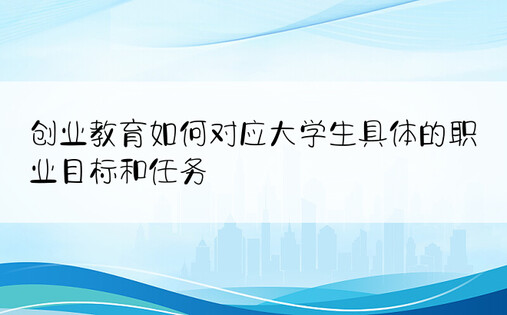 创业教育如何对应大学生具体的职业目标和任务