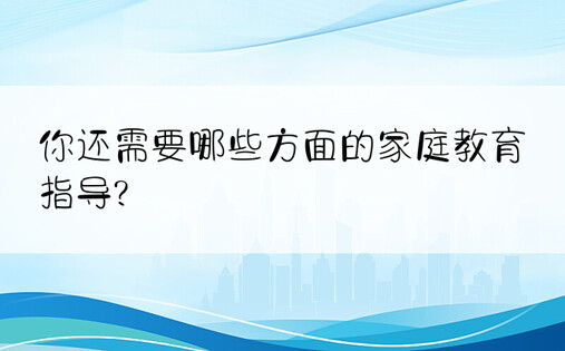 你还需要哪些方面的家庭教育指导?