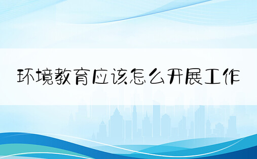 环境教育应该怎么开展工作