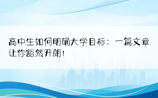 高中生如何明确大学目标：一篇文章让你豁然开朗！