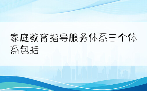 家庭教育指导服务体系三个体系包括