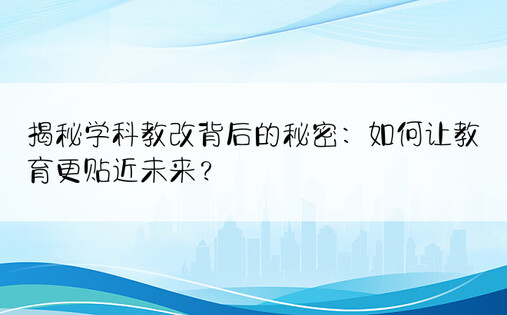 揭秘学科教改背后的秘密：如何让教育更贴近未来？