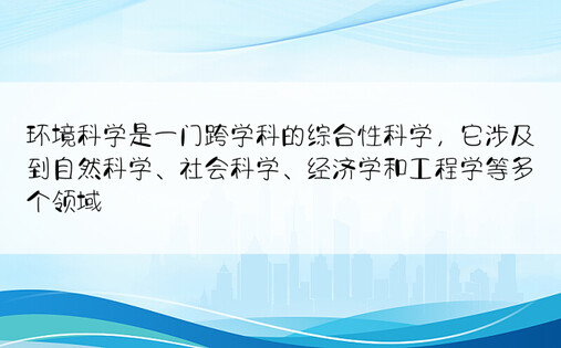 环境科学是一门跨学科的综合性科学，它涉及到自然科学、社会科学、经济学和工程学等多个领域