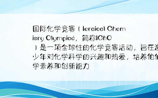 国际化学竞赛（Ieraioal Chemisry Olympiad，简称IChO）是一项全球性的化学竞赛活动，旨在激发青少年对化学科学的兴趣和热爱，培养他们的科学素养和创新能力