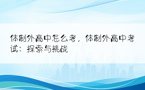 体制外高中怎么考，体制外高中考试：探索与挑战