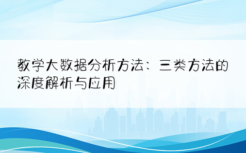 教学大数据分析方法：三类方法的深度解析与应用