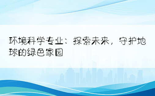 环境科学专业：探索未来，守护地球的绿色家园