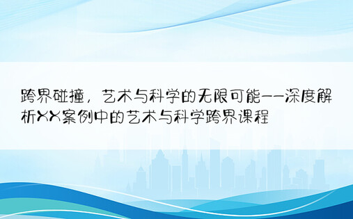 跨界碰撞，艺术与科学的无限可能——深度解析XX案例中的艺术与科学跨界课程