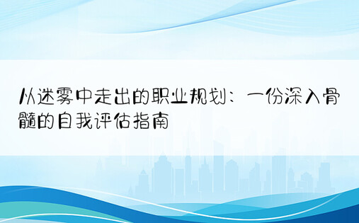 从迷雾中走出的职业规划：一份深入骨髓的自我评估指南