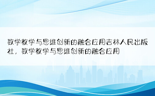 数学教学与思维创新的融合应用吉林人民出版社，数学教学与思维创新的融合应用