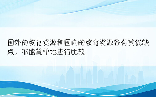 国外的教育资源和国内的教育资源各有其优缺点，不能简单地进行比较