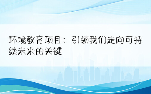 环境教育项目：引领我们走向可持续未来的关键