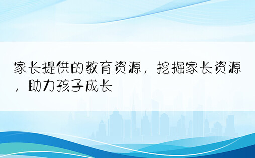 家长提供的教育资源，挖掘家长资源，助力孩子成长