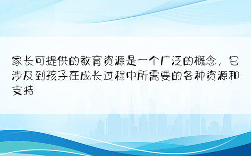 家长可提供的教育资源是一个广泛的概念，它涉及到孩子在成长过程中所需要的各种资源和支持