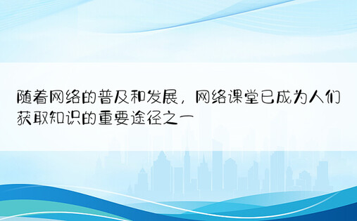 随着网络的普及和发展，网络课堂已成为人们获取知识的重要途径之一