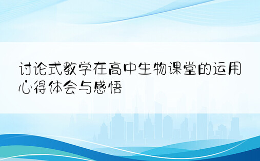 讨论式教学在高中生物课堂的运用心得体会与感悟