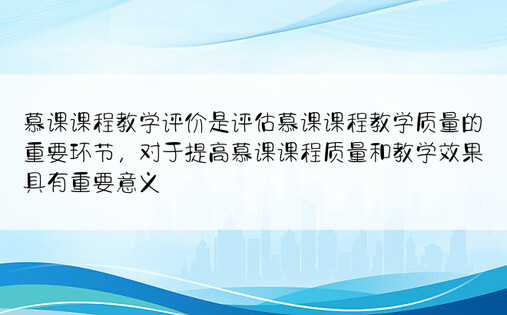 慕课课程教学评价是评估慕课课程教学质量的重要环节，对于提高慕课课程质量和教学效果具有重要意义