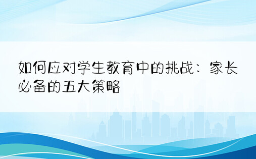 如何应对学生教育中的挑战：家长必备的五大策略