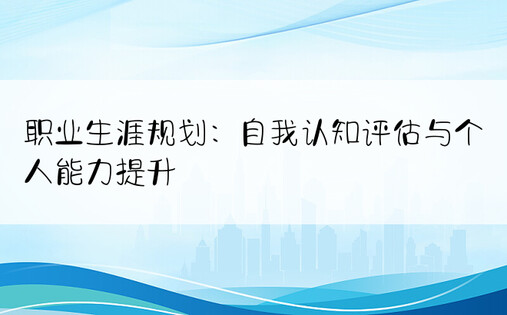 职业生涯规划：自我认知评估与个人能力提升