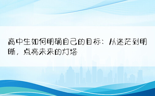 高中生如何明确自己的目标：从迷茫到明晰，点亮未来的灯塔