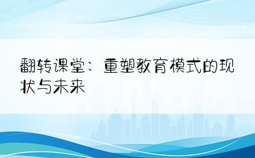 翻转课堂：重塑教育模式的现状与未来