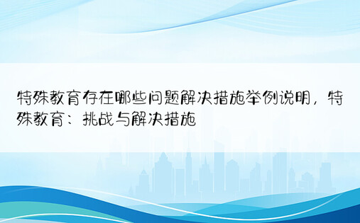 特殊教育存在哪些问题解决措施举例说明，特殊教育：挑战与解决措施