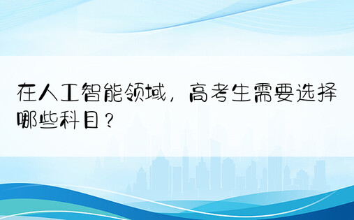 在人工智能领域，高考生需要选择哪些科目？