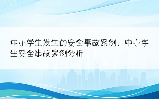 中小学生发生的安全事故案例，中小学生安全事故案例分析