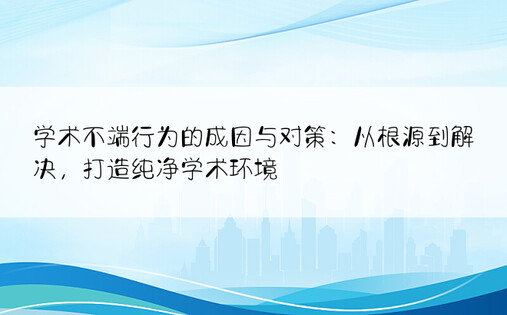 学术不端行为的成因与对策：从根源到解决，打造纯净学术环境