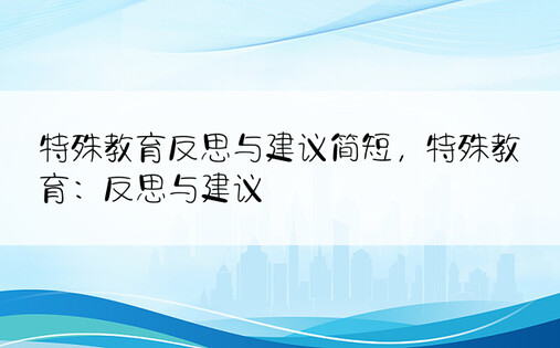 特殊教育反思与建议简短，特殊教育：反思与建议