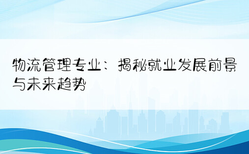 物流管理专业：揭秘就业发展前景与未来趋势