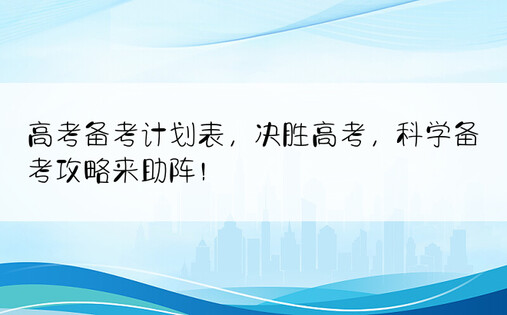 高考备考计划表，决胜高考，科学备考攻略来助阵！