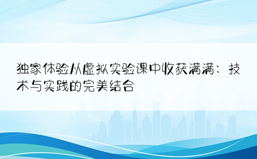 独家体验从虚拟实验课中收获满满：技术与实践的完美结合