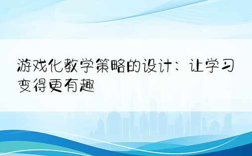 游戏化教学策略的设计：让学习变得更有趣