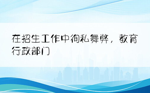 在招生工作中徇私舞弊，教育行政部门